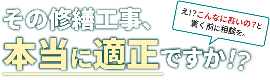 その修繕工事、本当に適正ですか！？え！？こんなに高いの？と驚く前に相談を。